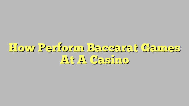 How Perform Baccarat Games At A Casino