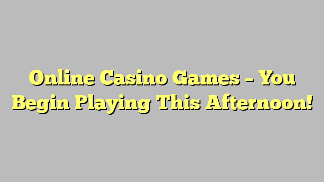 Online Casino Games – You Begin Playing This Afternoon!