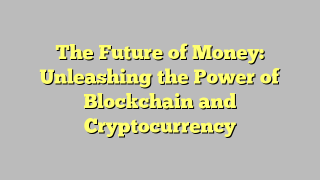 The Future of Money: Unleashing the Power of Blockchain and Cryptocurrency