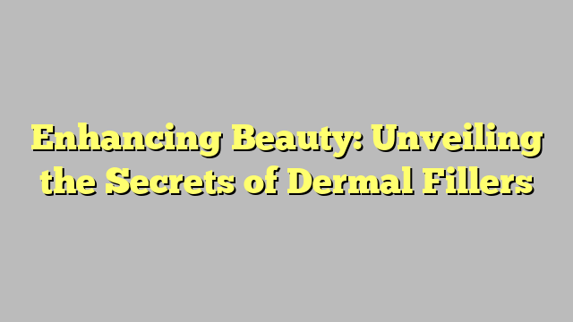 Enhancing Beauty: Unveiling the Secrets of Dermal Fillers