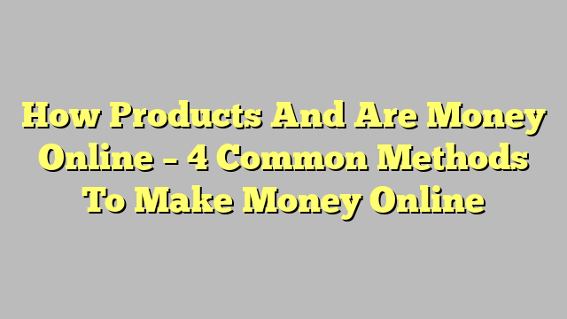 How Products And Are Money Online – 4 Common Methods To Make Money Online