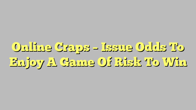 Online Craps – Issue Odds To Enjoy A Game Of Risk To Win