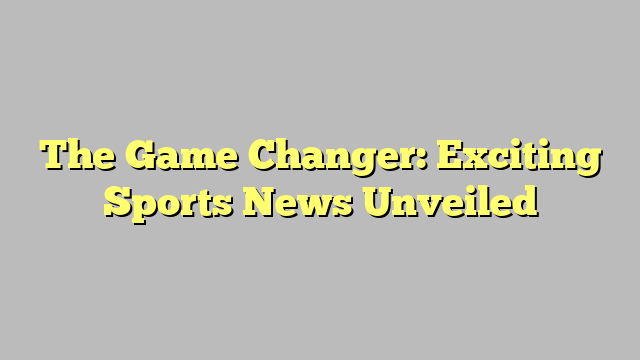 The Game Changer: Exciting Sports News Unveiled