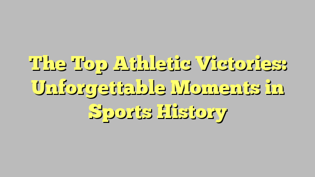 The Top Athletic Victories: Unforgettable Moments in Sports History