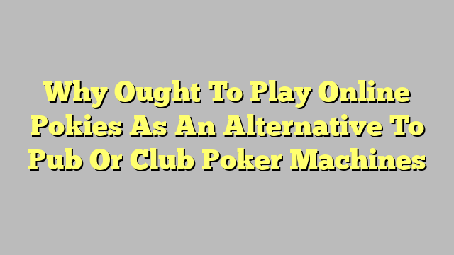 Why Ought To Play Online Pokies As An Alternative To Pub Or Club Poker Machines