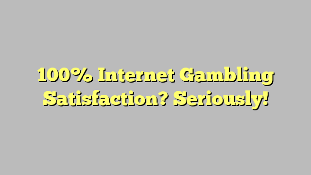 100% Internet Gambling Satisfaction? Seriously!