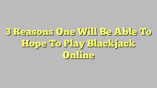 3 Reasons One Will Be Able To Hope To Play Blackjack Online