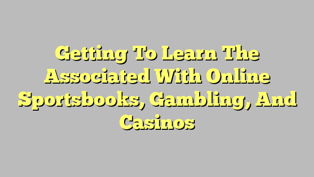 Getting To Learn The Associated With Online Sportsbooks, Gambling, And Casinos