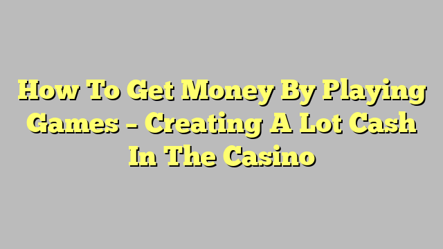 How To Get Money By Playing Games – Creating A Lot Cash In The Casino