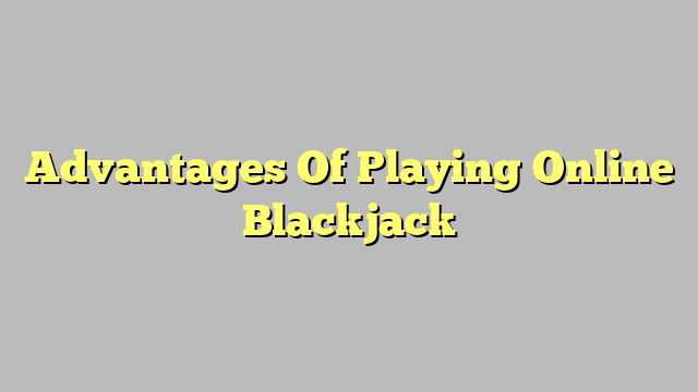 Advantages Of Playing Online Blackjack