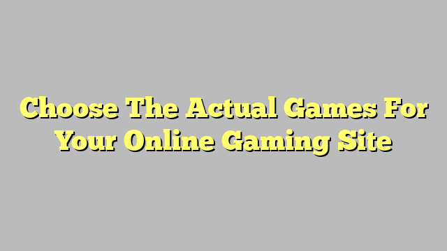 Choose The Actual Games For Your Online Gaming Site