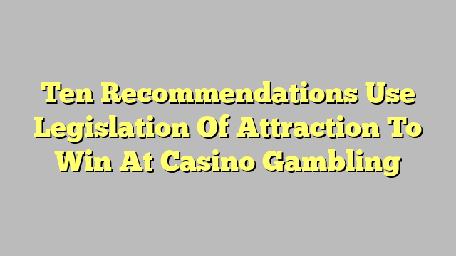 Ten Recommendations Use Legislation Of Attraction To Win At Casino Gambling