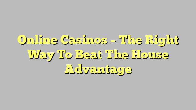 Online Casinos – The Right Way To Beat The House Advantage