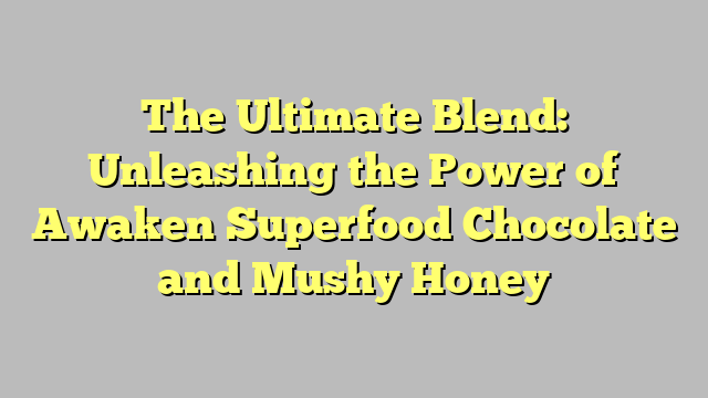 The Ultimate Blend: Unleashing the Power of Awaken Superfood Chocolate and Mushy Honey