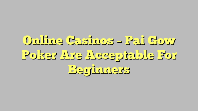 Online Casinos – Pai Gow Poker Are Acceptable For Beginners