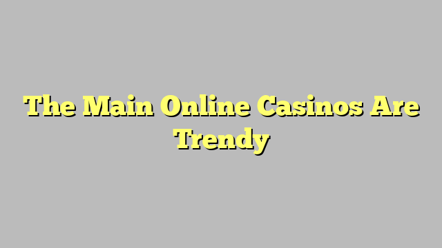 The Main Online Casinos Are Trendy