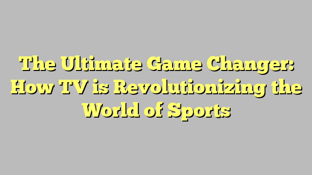 The Ultimate Game Changer: How TV is Revolutionizing the World of ...