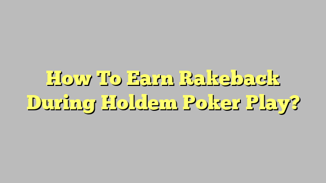 How To Earn Rakeback During Holdem Poker Play?