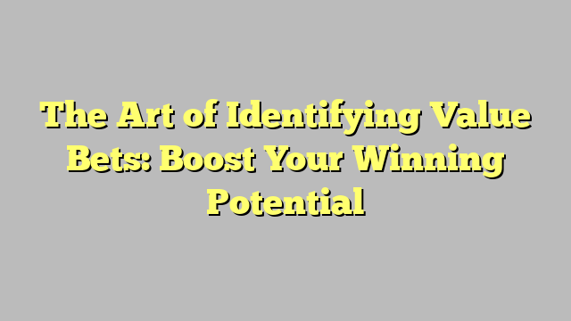 The Art of Identifying Value Bets: Boost Your Winning Potential