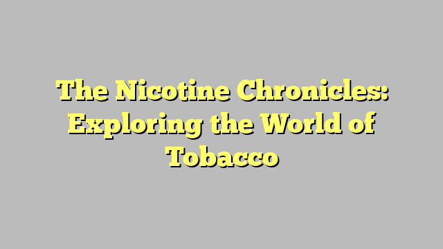 The Nicotine Chronicles: Exploring the World of Tobacco