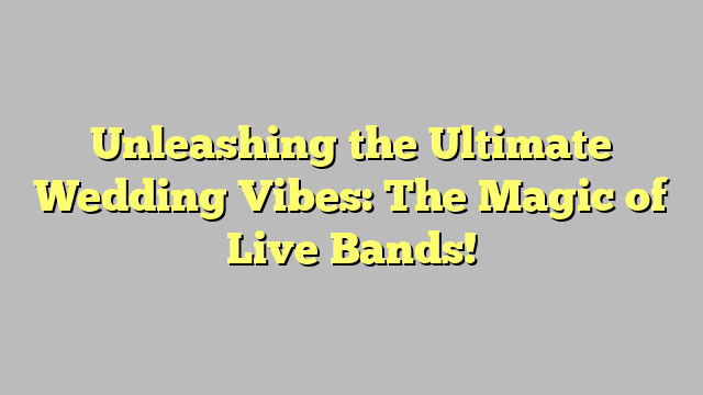 Unleashing the Ultimate Wedding Vibes: The Magic of Live Bands!