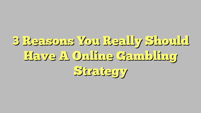 3 Reasons You Really Should Have A Online Gambling Strategy