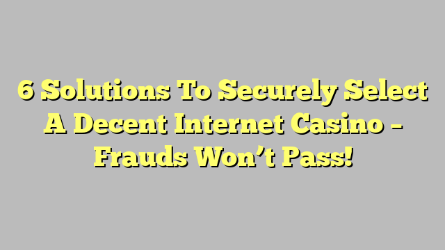 6 Solutions To Securely Select A Decent Internet Casino – Frauds Won’t Pass!