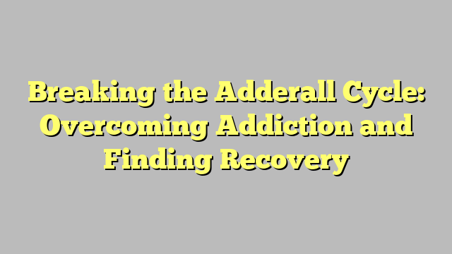 Breaking the Adderall Cycle: Overcoming Addiction and Finding Recovery