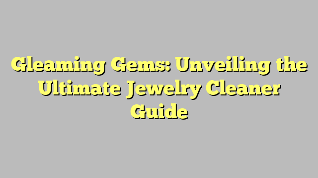 Gleaming Gems: Unveiling the Ultimate Jewelry Cleaner Guide