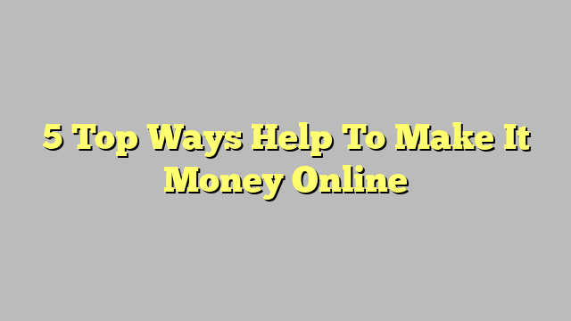 5 Top Ways Help To Make It Money Online