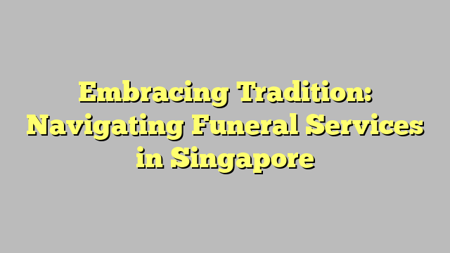 Embracing Tradition: Navigating Funeral Services in Singapore