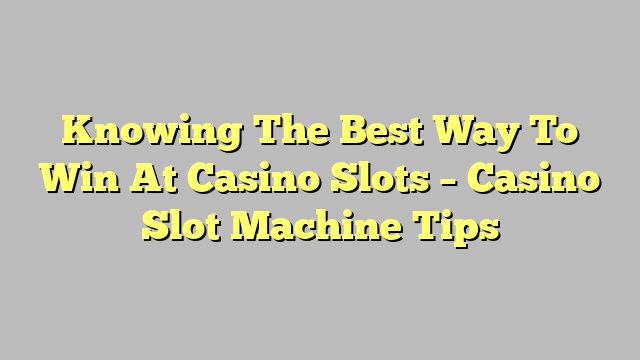 Knowing The Best Way To Win At Casino Slots – Casino Slot Machine Tips