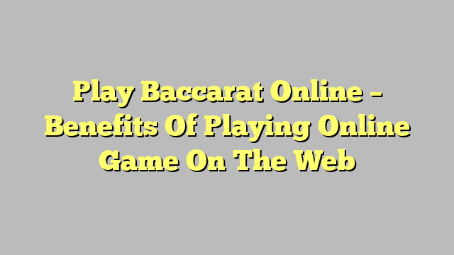 Play Baccarat Online – Benefits Of Playing Online Game On The Web