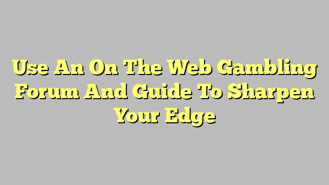 Use An On The Web Gambling Forum And Guide To Sharpen Your Edge