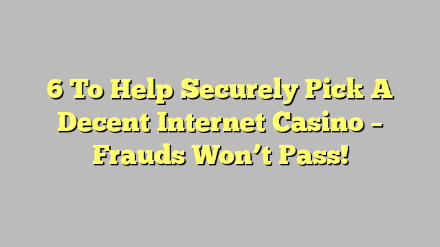 6 To Help Securely Pick A Decent Internet Casino – Frauds Won’t Pass!