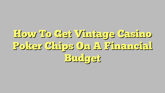 How To Get Vintage Casino Poker Chips On A Financial Budget