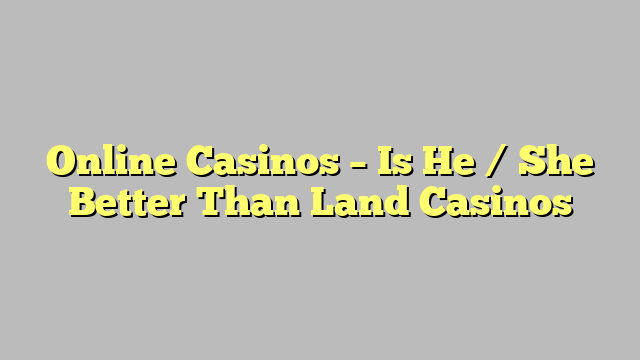 Online Casinos – Is He / She Better Than Land Casinos