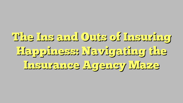 The Ins and Outs of Insuring Happiness: Navigating the Insurance Agency Maze