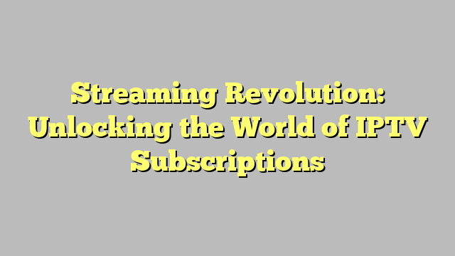 Streaming Revolution: Unlocking the World of IPTV Subscriptions