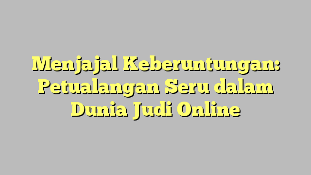 Menjajal Keberuntungan: Petualangan Seru dalam Dunia Judi Online