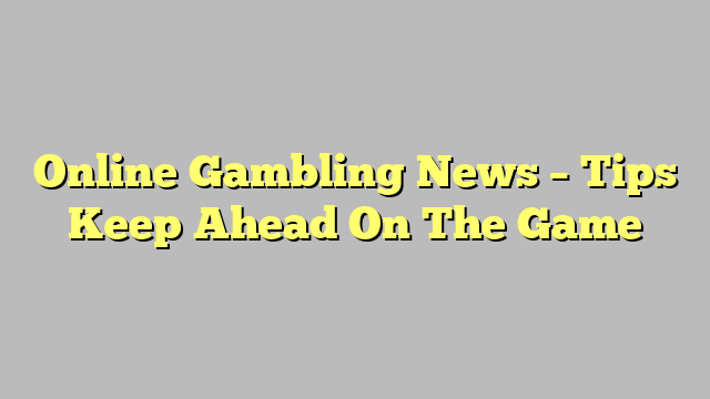 Online Gambling News – Tips Keep Ahead On The Game