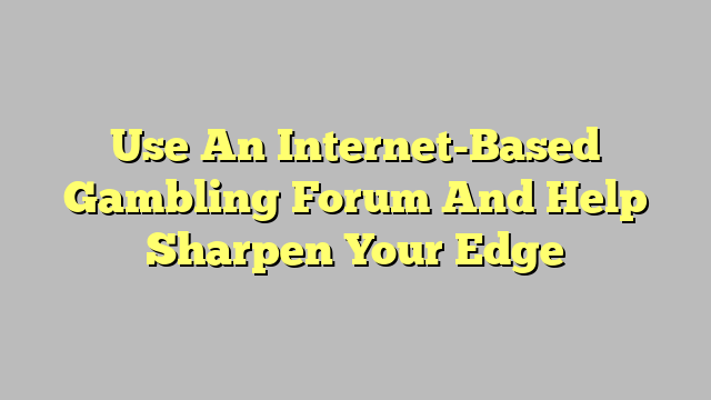 Use An Internet-Based Gambling Forum And Help Sharpen Your Edge